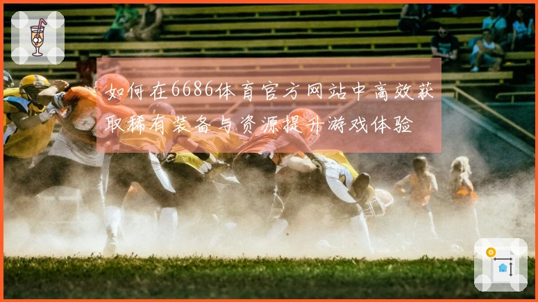如何在6686体育官方网站中高效获取稀有装备与资源提升游戏体验