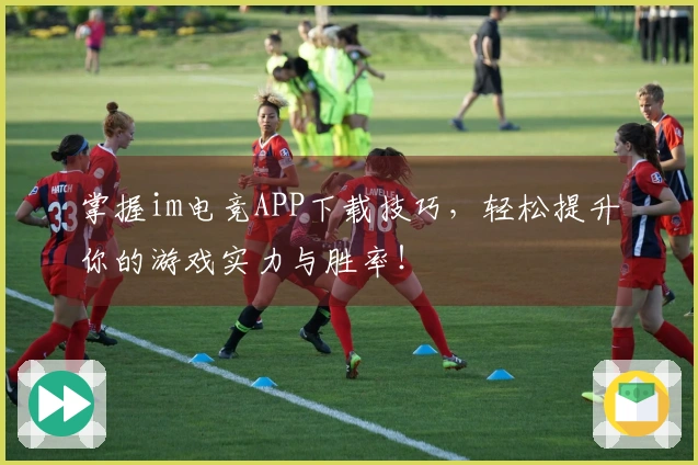掌握im电竞APP下载技巧，轻松提升你的游戏实力与胜率！