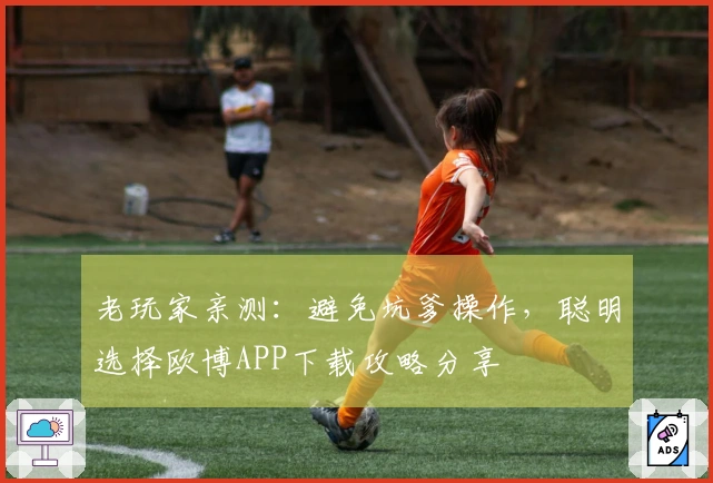 老玩家亲测：避免坑爹操作，聪明选择欧博APP下载攻略分享