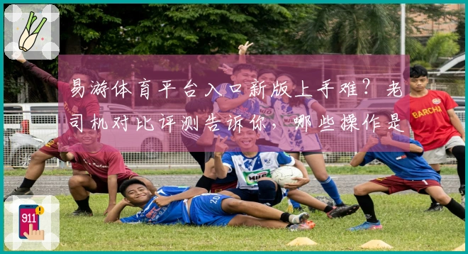 易游体育平台入口新版上手难？老司机对比评测告诉你，哪些操作是真的香！