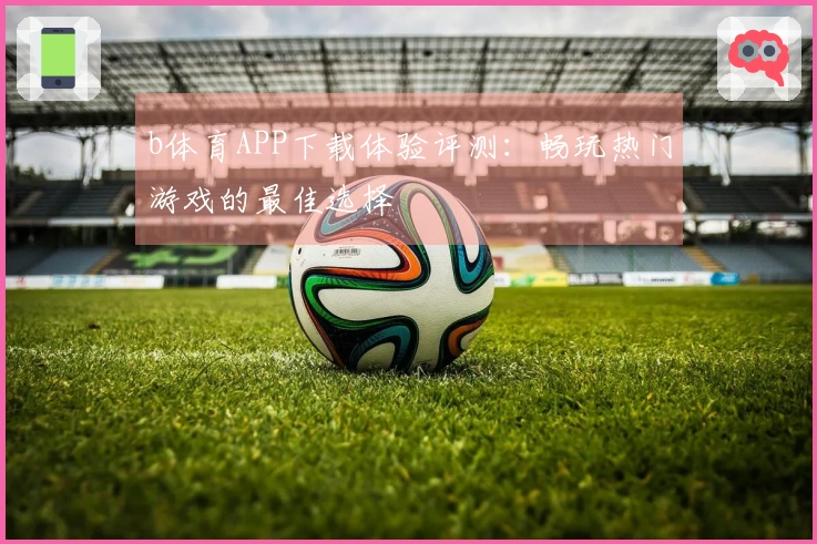 b体育APP下载体验评测：畅玩热门游戏的最佳选择