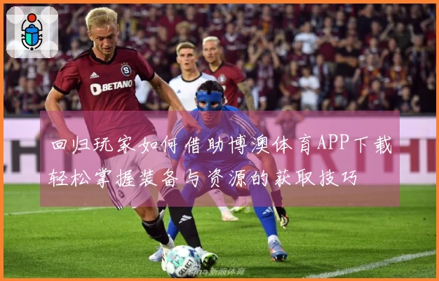 回归玩家如何借助博澳体育APP下载轻松掌握装备与资源的获取技巧