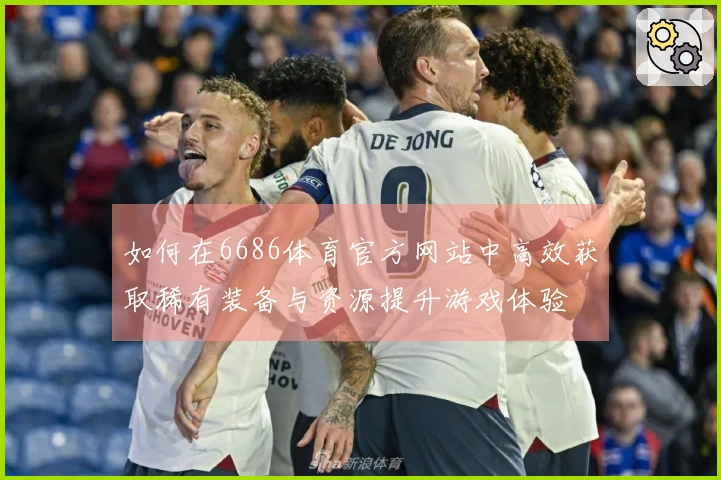 如何在6686体育官方网站中高效获取稀有装备与资源提升游戏体验