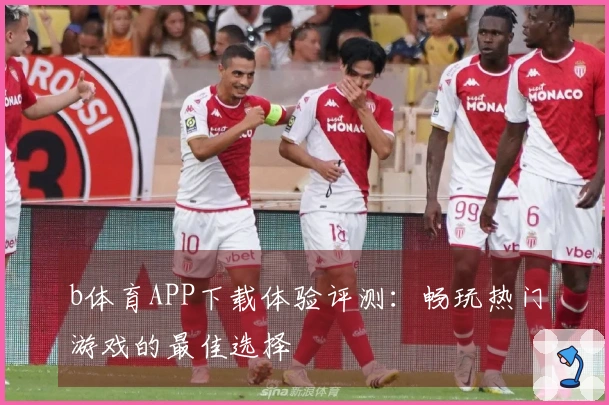 b体育APP下载体验评测：畅玩热门游戏的最佳选择