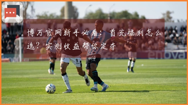 博万官网新手必看：首充福利怎么选？实测收益帮你定夺