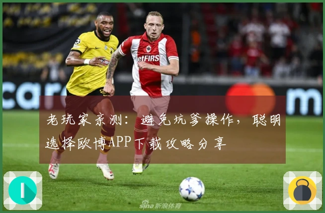 老玩家亲测：避免坑爹操作，聪明选择欧博APP下载攻略分享