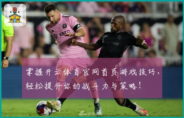 掌握开云体育官网首页游戏技巧，轻松提升你的战斗力与策略！