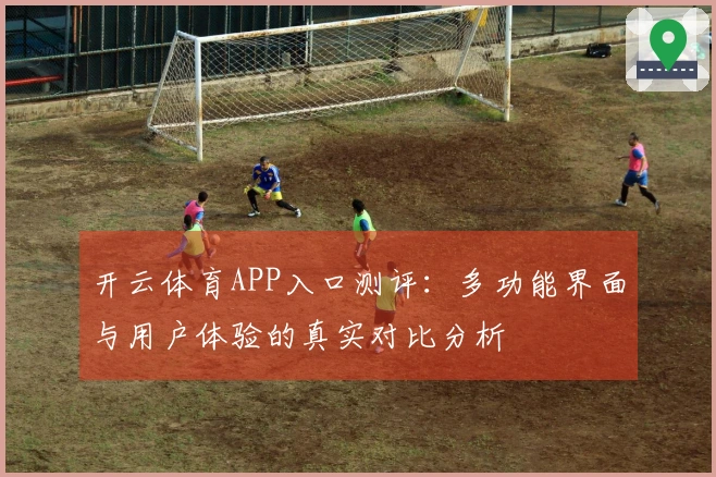 开云体育APP入口测评：多功能界面与用户体验的真实对比分析
