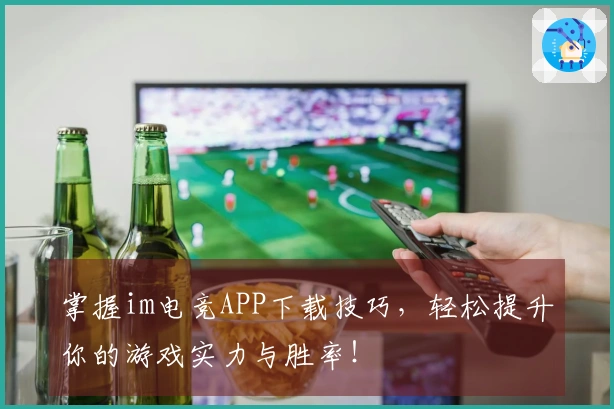 掌握im电竞APP下载技巧，轻松提升你的游戏实力与胜率！